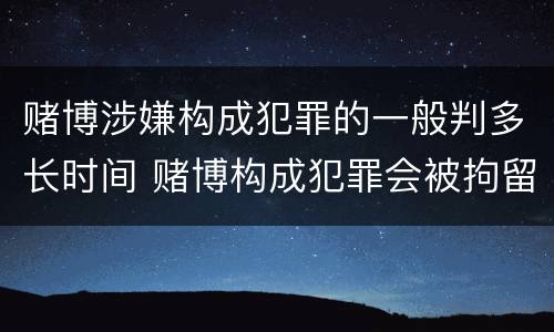 赌博涉嫌构成犯罪的一般判多长时间 赌博构成犯罪会被拘留多久