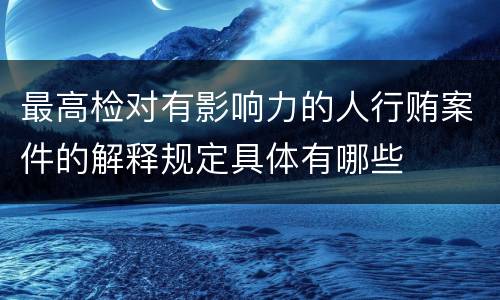 最高检对有影响力的人行贿案件的解释规定具体有哪些