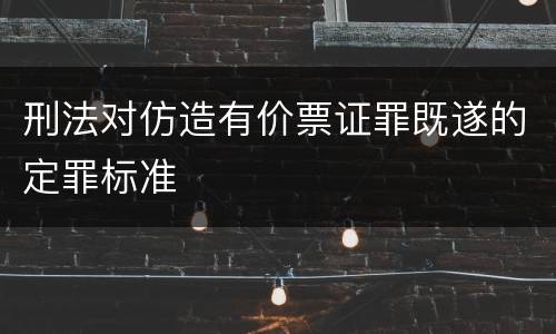 刑法对仿造有价票证罪既遂的定罪标准