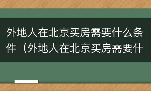 外地人在北京买房需要什么条件（外地人在北京买房需要什么政策）