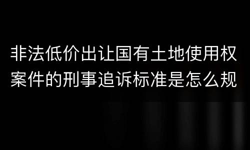 非法低价出让国有土地使用权案件的刑事追诉标准是怎么规定