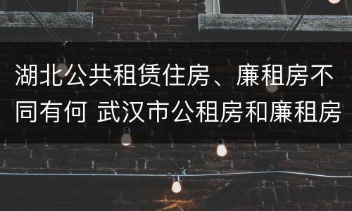 湖北公共租赁住房、廉租房不同有何 武汉市公租房和廉租房区别