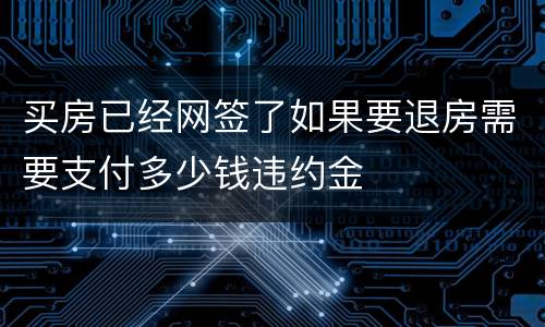 买房已经网签了如果要退房需要支付多少钱违约金