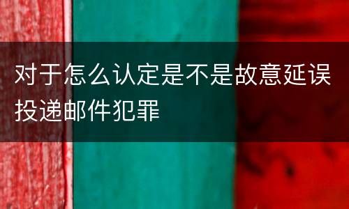 对于怎么认定是不是故意延误投递邮件犯罪