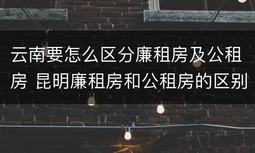云南要怎么区分廉租房及公租房 昆明廉租房和公租房的区别