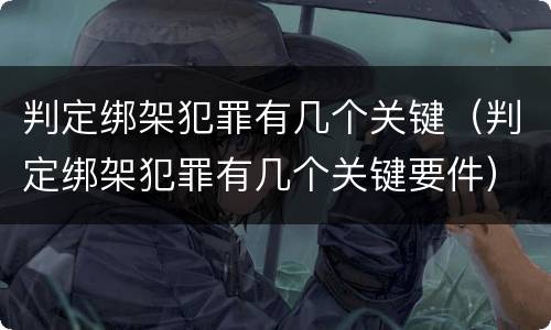 判定绑架犯罪有几个关键（判定绑架犯罪有几个关键要件）