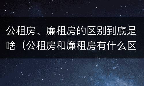 公租房、廉租房的区别到底是啥（公租房和廉租房有什么区别?）