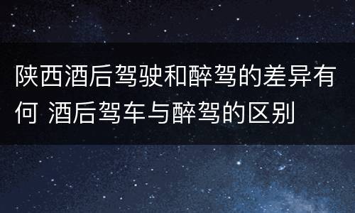 陕西酒后驾驶和醉驾的差异有何 酒后驾车与醉驾的区别