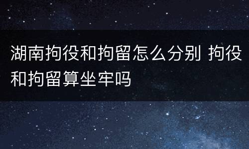 湖南拘役和拘留怎么分别 拘役和拘留算坐牢吗