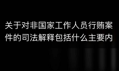 关于对非国家工作人员行贿案件的司法解释包括什么主要内容