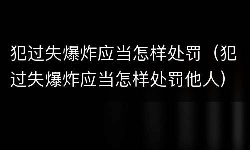 犯过失爆炸应当怎样处罚（犯过失爆炸应当怎样处罚他人）