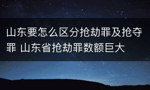 山东要怎么区分抢劫罪及抢夺罪 山东省抢劫罪数额巨大