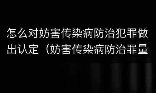 怎么对妨害传染病防治犯罪做出认定（妨害传染病防治罪量刑中的后果特别严重怎么认定）