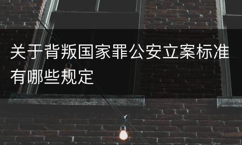 关于背叛国家罪公安立案标准有哪些规定