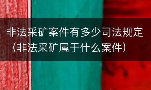 非法采矿案件有多少司法规定（非法采矿属于什么案件）