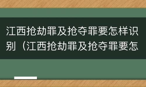 江西抢劫罪及抢夺罪要怎样识别（江西抢劫罪及抢夺罪要怎样识别认定）