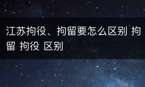 江苏拘役、拘留要怎么区别 拘留 拘役 区别
