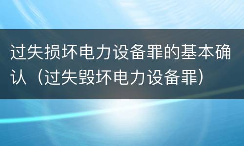过失损坏电力设备罪的基本确认（过失毁坏电力设备罪）