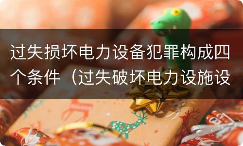 过失损坏电力设备犯罪构成四个条件（过失破坏电力设施设备罪）