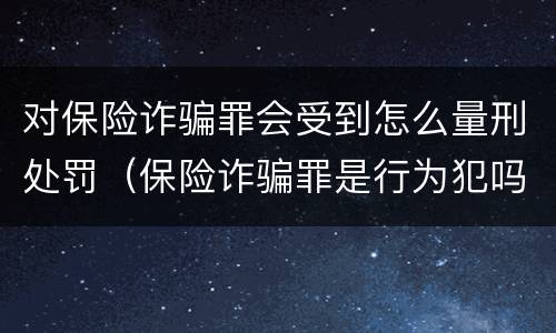 对保险诈骗罪会受到怎么量刑处罚（保险诈骗罪是行为犯吗）