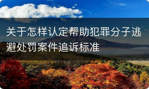 关于怎样认定帮助犯罪分子逃避处罚案件追诉标准