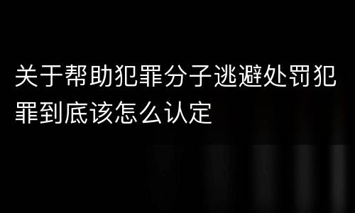 关于帮助犯罪分子逃避处罚犯罪到底该怎么认定