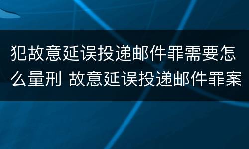 犯故意延误投递邮件罪需要怎么量刑 故意延误投递邮件罪案例