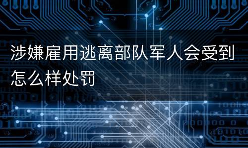 涉嫌雇用逃离部队军人会受到怎么样处罚