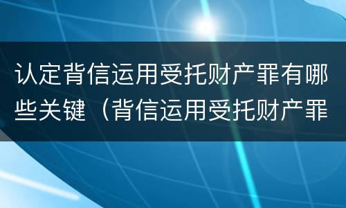 认定背信运用受托财产罪有哪些关键（背信运用受托财产罪的主体）