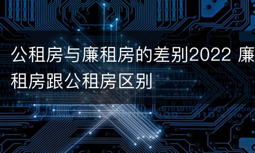 公租房与廉租房的差别2022 廉租房跟公租房区别