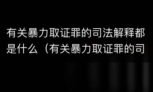 有关暴力取证罪的司法解释都是什么（有关暴力取证罪的司法解释都是什么意思）
