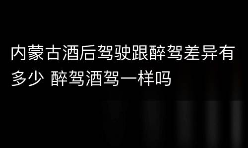 内蒙古酒后驾驶跟醉驾差异有多少 醉驾酒驾一样吗