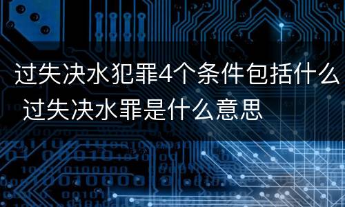 过失决水犯罪4个条件包括什么 过失决水罪是什么意思