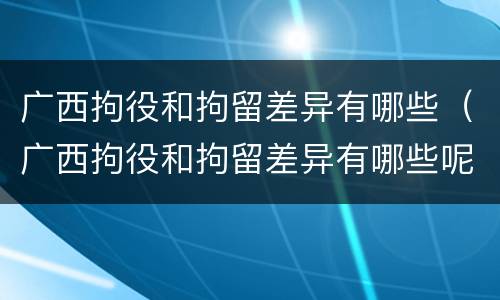 广西拘役和拘留差异有哪些（广西拘役和拘留差异有哪些呢）