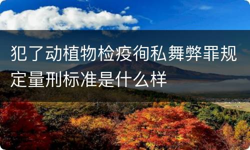 犯了动植物检疫徇私舞弊罪规定量刑标准是什么样