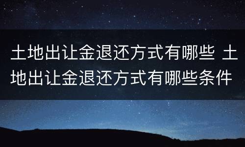 土地出让金退还方式有哪些 土地出让金退还方式有哪些条件