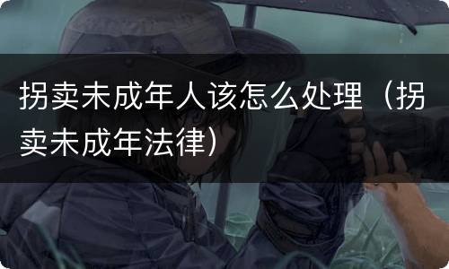 拐卖未成年人该怎么处理（拐卖未成年法律）