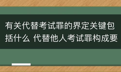 有关代替考试罪的界定关键包括什么 代替他人考试罪构成要件有何规定