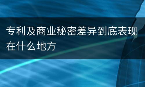 专利及商业秘密差异到底表现在什么地方