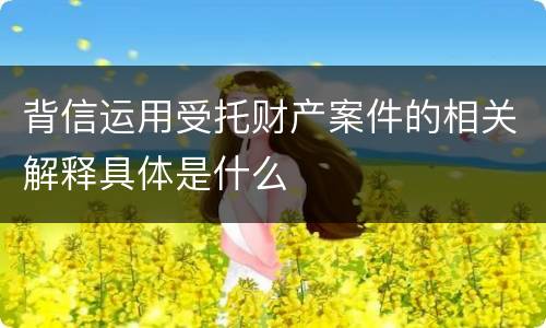 背信运用受托财产案件的相关解释具体是什么
