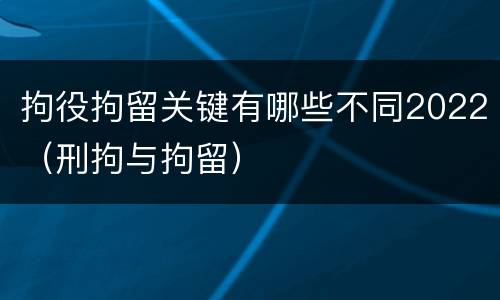 拘役拘留关键有哪些不同2022（刑拘与拘留）