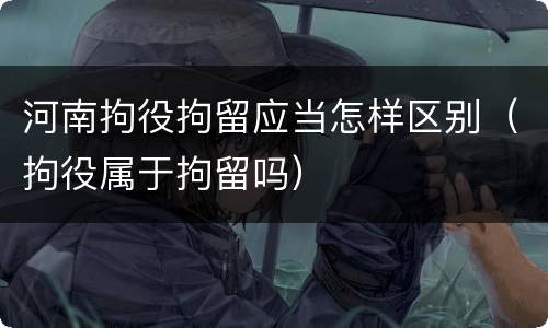 河南拘役拘留应当怎样区别（拘役属于拘留吗）