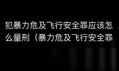 犯暴力危及飞行安全罪应该怎么量刑（暴力危及飞行安全罪的构成要件）