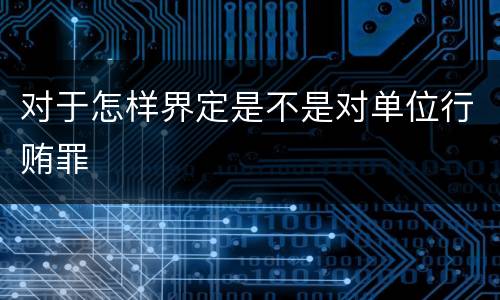 对于怎样界定是不是对单位行贿罪