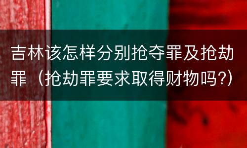 吉林该怎样分别抢夺罪及抢劫罪（抢劫罪要求取得财物吗?）