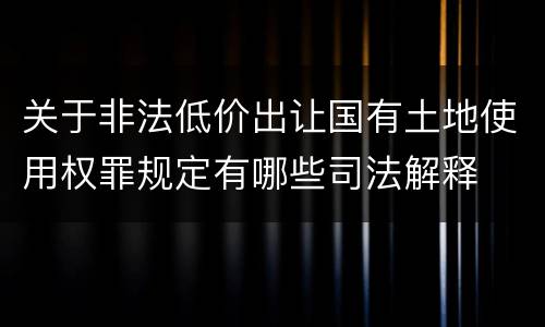 关于非法低价出让国有土地使用权罪规定有哪些司法解释