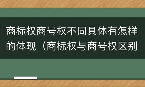 商标权商号权不同具体有怎样的体现（商标权与商号权区别）