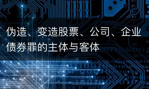伪造、变造股票、公司、企业债券罪的主体与客体