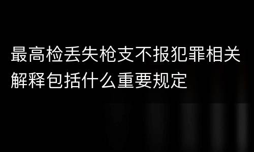 最高检丢失枪支不报犯罪相关解释包括什么重要规定