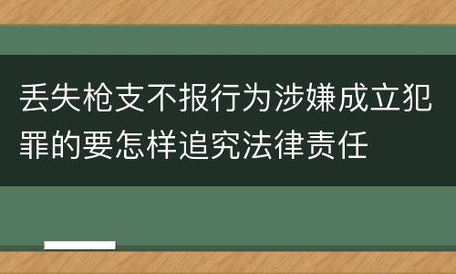 丢失枪支不报行为涉嫌成立犯罪的要怎样追究法律责任